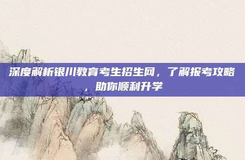 深度解析银川教育考生招生网，了解报考攻略，助你顺利升学