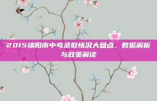 2015绵阳市中考录取情况大盘点，数据解析与政策解读