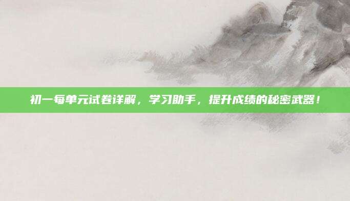 初一每单元试卷详解，学习助手，提升成绩的秘密武器！