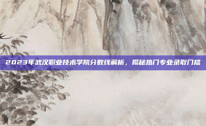 2023年武汉职业技术学院分数线解析，揭秘热门专业录取门槛