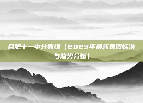合肥十一中分数线（2023年最新录取标准与趋势分析）