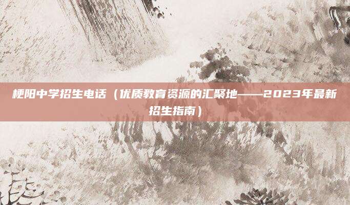 梗阳中学招生电话（优质教育资源的汇聚地——2023年最新招生指南）