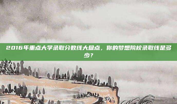 2016年重点大学录取分数线大盘点，你的梦想院校录取线是多少？