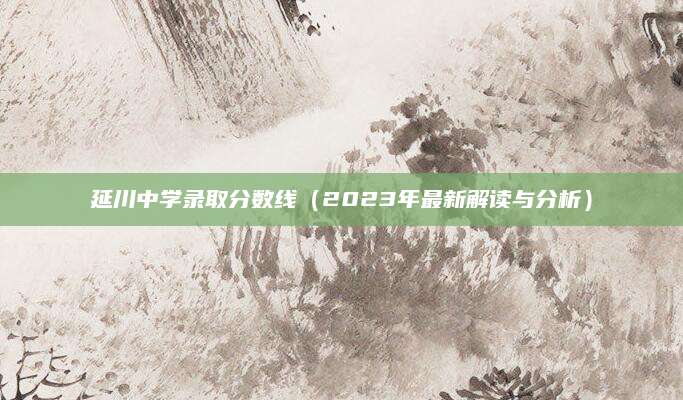 延川中学录取分数线（2023年最新解读与分析）