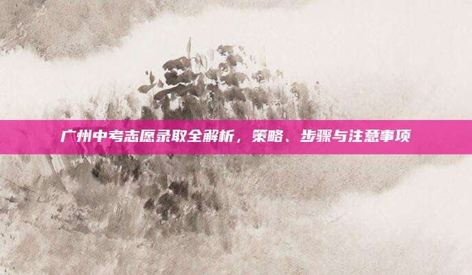 广州中考志愿录取全解析，策略、步骤与注意事项