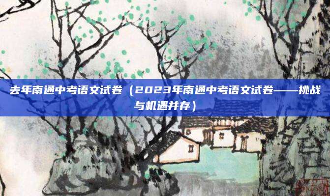 去年南通中考语文试卷（2023年南通中考语文试卷——挑战与机遇并存）