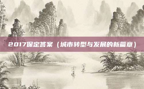 2017保定答案（城市转型与发展的新篇章）
