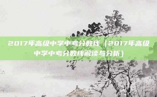 2017年高级中学中考分数线（2017年高级中学中考分数线解读与分析）