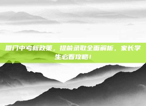 厦门中考新政策，提前录取全面解析，家长学生必看攻略！