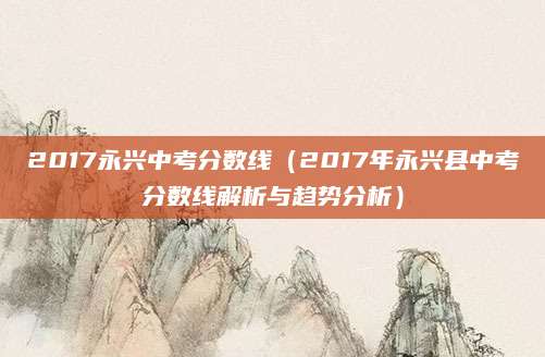 2017永兴中考分数线（2017年永兴县中考分数线解析与趋势分析）
