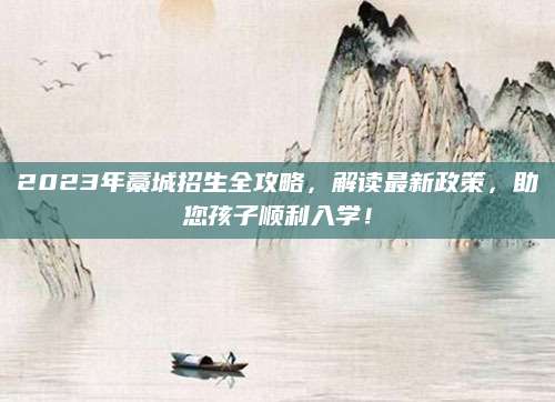 2023年藁城招生全攻略，解读最新政策，助您孩子顺利入学！