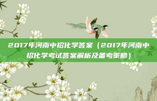 2017年河南中招化学答案（2017年河南中招化学考试答案解析及备考策略）