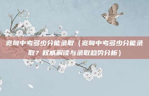 宽甸中考多少分能录取（宽甸中考多少分能录取？权威解读与录取趋势分析）