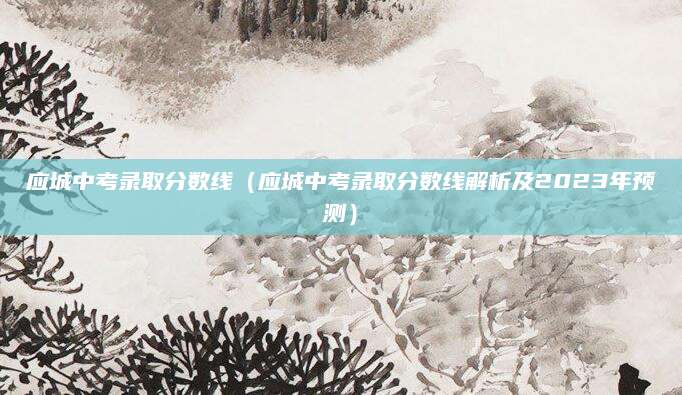 应城中考录取分数线（应城中考录取分数线解析及2023年预测）