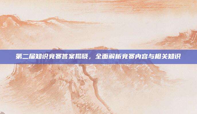 第二届知识竞赛答案揭晓，全面解析竞赛内容与相关知识