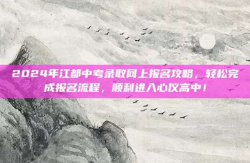 2024年江都中考录取网上报名攻略，轻松完成报名流程，顺利进入心仪高中！