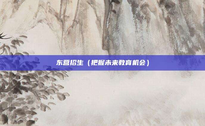 东营招生（把握未来教育机会）