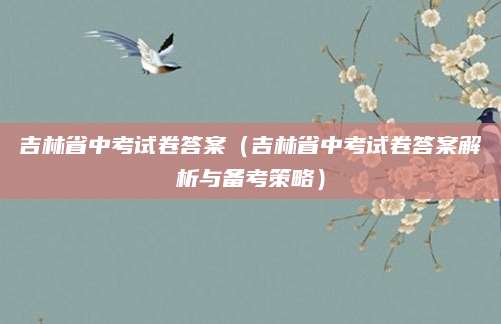 吉林省中考试卷答案（吉林省中考试卷答案解析与备考策略）