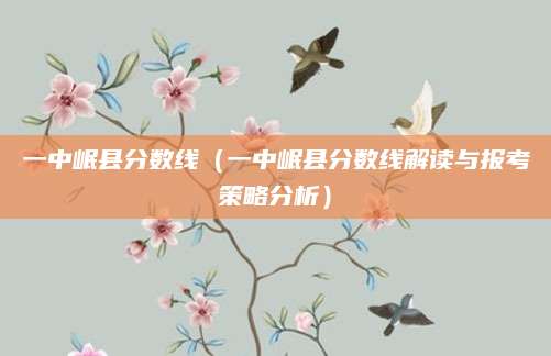 一中岷县分数线（一中岷县分数线解读与报考策略分析）
