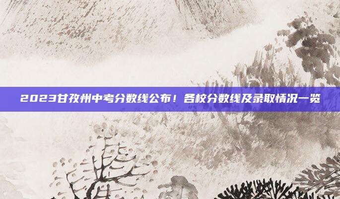 2023甘孜州中考分数线公布！各校分数线及录取情况一览