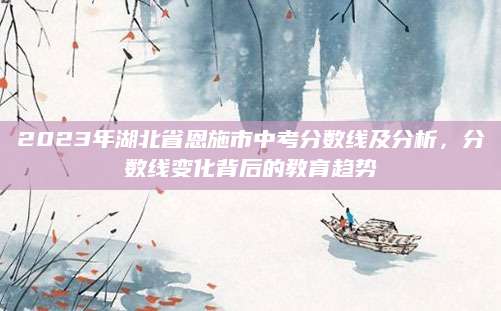 2023年湖北省恩施市中考分数线及分析，分数线变化背后的教育趋势