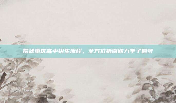 揭秘重庆高中招生流程，全方位指南助力学子圆梦