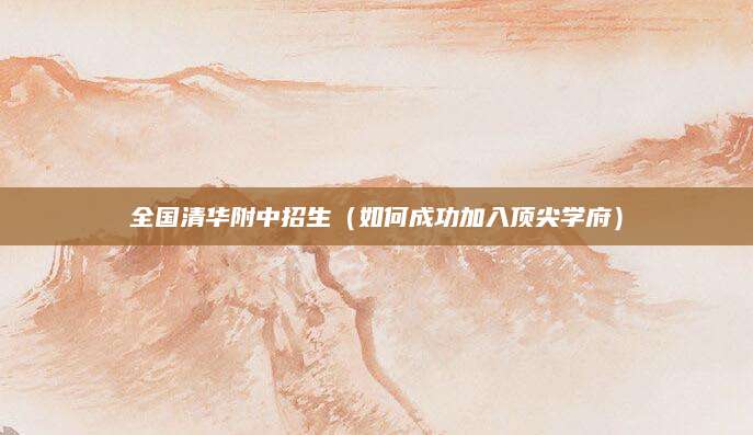 全国清华附中招生（如何成功加入顶尖学府）