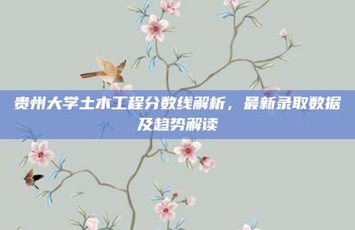 贵州大学土木工程分数线解析，最新录取数据及趋势解读