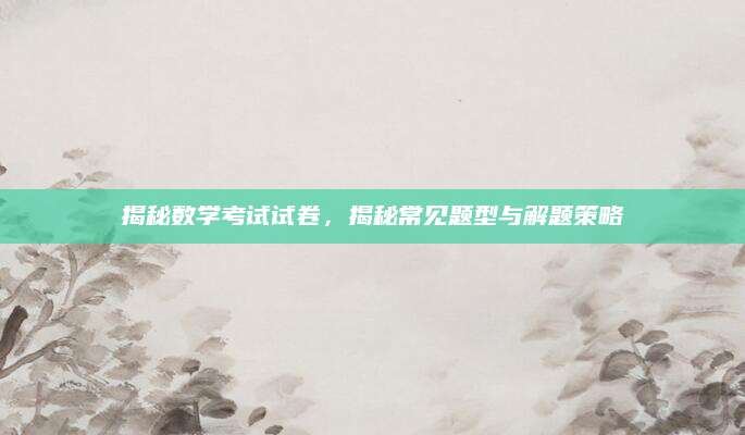 揭秘数学考试试卷，揭秘常见题型与解题策略