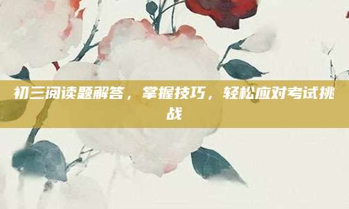 初三阅读题解答，掌握技巧，轻松应对考试挑战
