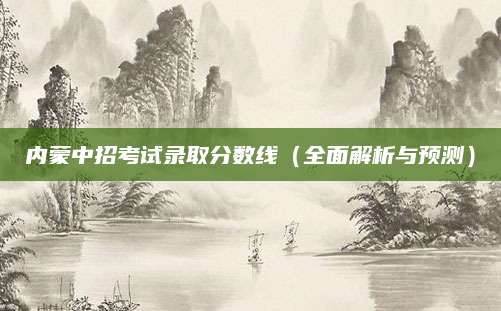 内蒙中招考试录取分数线（全面解析与预测）