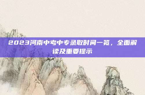 2023河南中考中专录取时间一览，全面解读及重要提示
