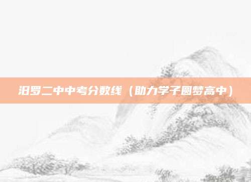 汨罗二中中考分数线（助力学子圆梦高中）