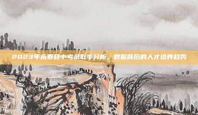 2023年永泰县中考录取率分析，数据背后的人才培养趋势