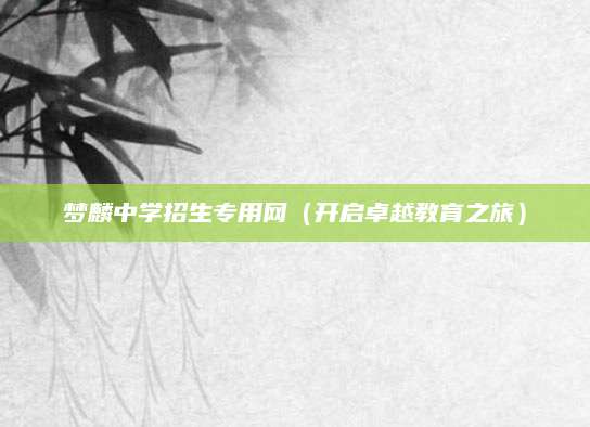 梦麟中学招生专用网（开启卓越教育之旅）