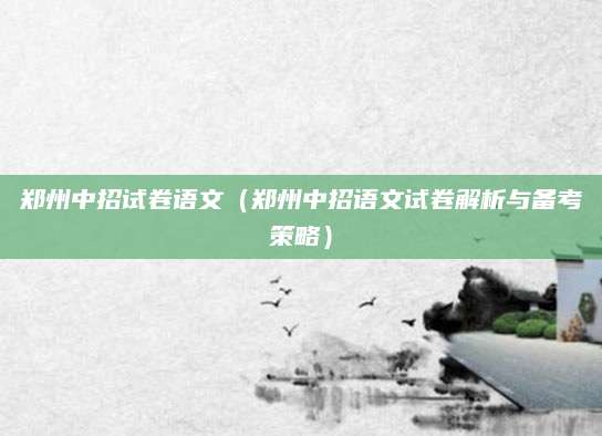 郑州中招试卷语文（郑州中招语文试卷解析与备考策略）