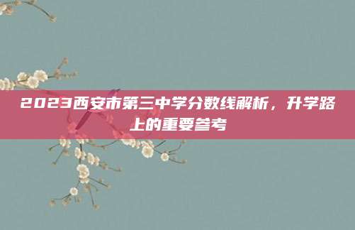 2023西安市第三中学分数线解析，升学路上的重要参考
