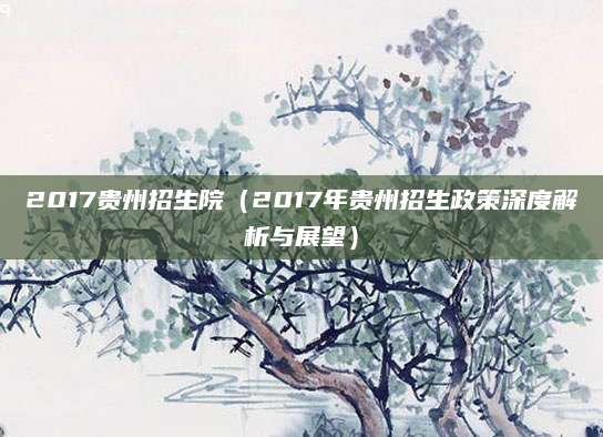 2017贵州招生院（2017年贵州招生政策深度解析与展望）