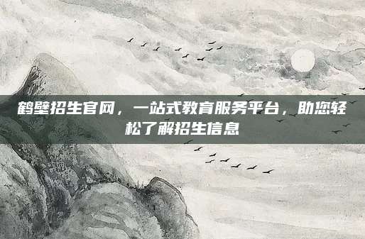 鹤壁招生官网，一站式教育服务平台，助您轻松了解招生信息