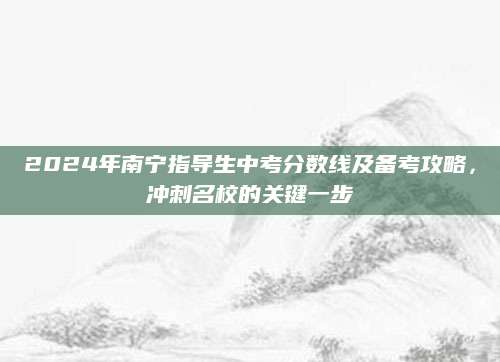 2024年南宁指导生中考分数线及备考攻略，冲刺名校的关键一步