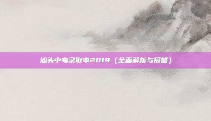 汕头中考录取率2019（全面解析与展望）