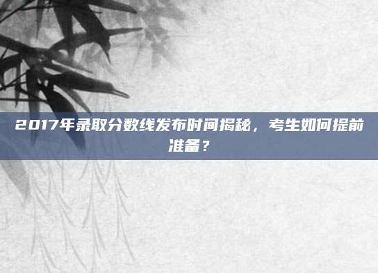 2017年录取分数线发布时间揭秘，考生如何提前准备？