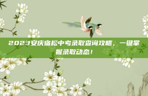 2023安庆宿松中考录取查询攻略，一键掌握录取动态！
