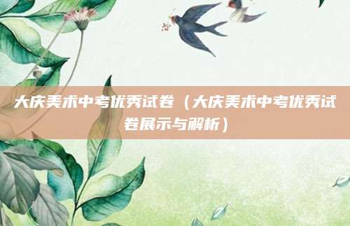 大庆美术中考优秀试卷（大庆美术中考优秀试卷展示与解析）