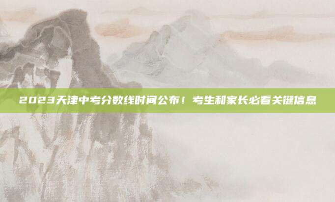 2023天津中考分数线时间公布！考生和家长必看关键信息