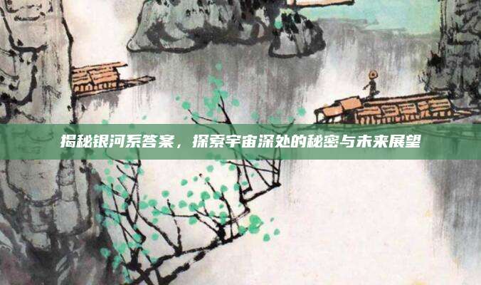 揭秘银河系答案，探索宇宙深处的秘密与未来展望