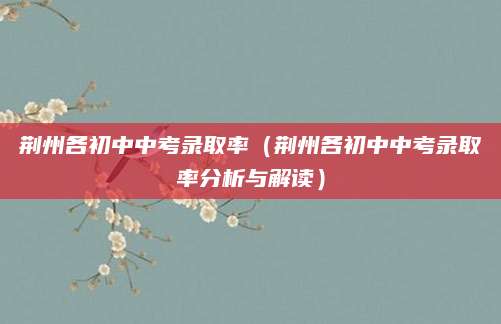 荆州各初中中考录取率（荆州各初中中考录取率分析与解读）