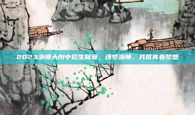 2023浙师大附中招生简章，逐梦浙师，共筑青春梦想