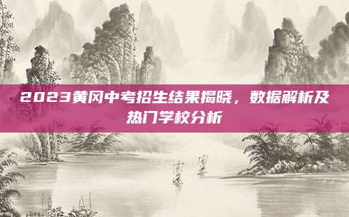 2023黄冈中考招生结果揭晓，数据解析及热门学校分析