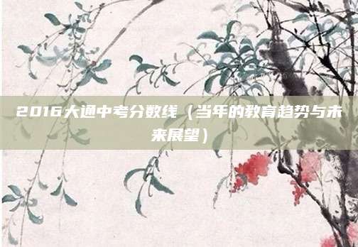 2016大通中考分数线（当年的教育趋势与未来展望）